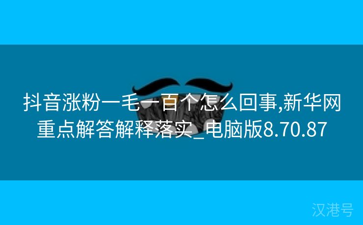 抖音涨粉一毛一百个怎么回事,新华网重点解答解释落实_电脑版8.70.87