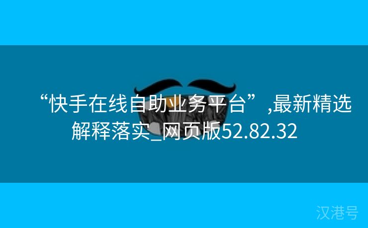 “快手在线自助业务平台”,最新精选解释落实_网页版52.82.32