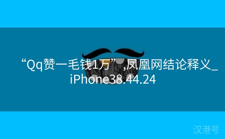 “Qq赞一毛钱1万”,凤凰网结论释义_iPhone38.44.24