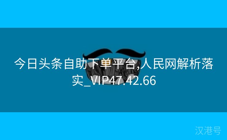 今日头条自助下单平台,人民网解析落实_VIP47.42.66