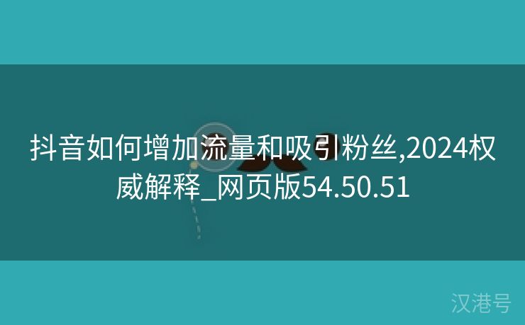 抖音如何增加流量和吸引粉丝,2024权威解释_网页版54.50.51