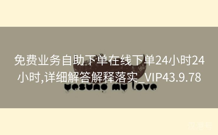 免费业务自助下单在线下单24小时24小时,详细解答解释落实_VIP43.9.78