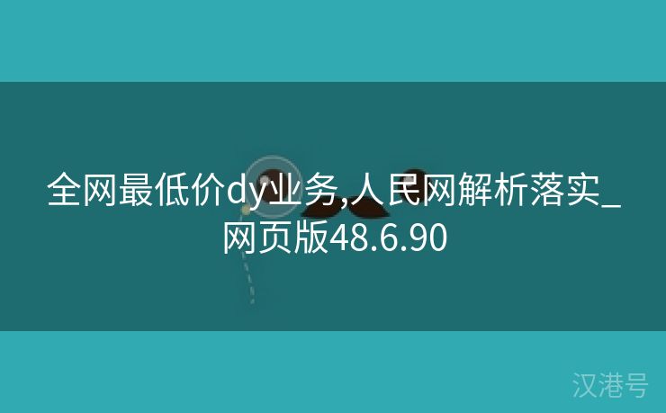 全网最低价dy业务,人民网解析落实_网页版48.6.90