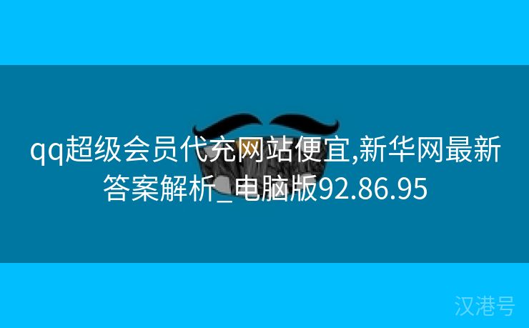 qq超级会员代充网站便宜,新华网最新答案解析_电脑版92.86.95