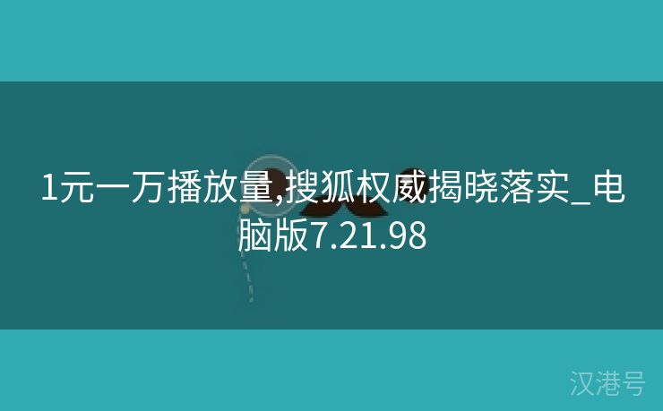 1元一万播放量,搜狐权威揭晓落实_电脑版7.21.98