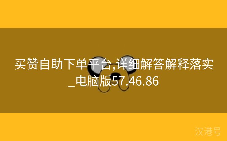 买赞自助下单平台,详细解答解释落实_电脑版57.46.86