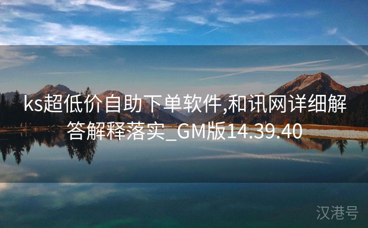 ks超低价自助下单软件,和讯网详细解答解释落实_GM版14.39.40