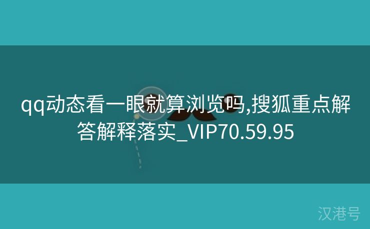 qq动态看一眼就算浏览吗,搜狐重点解答解释落实_VIP70.59.95