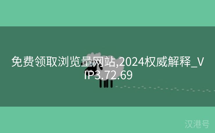 免费领取浏览量网站,2024权威解释_VIP3.72.69