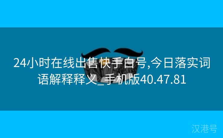 24小时在线出售快手白号,今日落实词语解释释义_手机版40.47.81