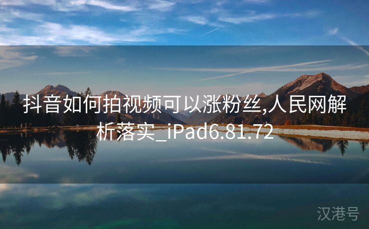 抖音如何拍视频可以涨粉丝,人民网解析落实_iPad6.81.72