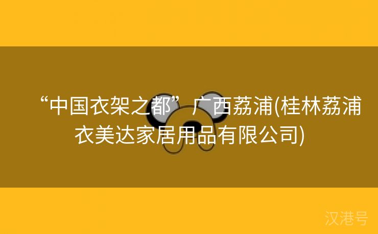 “中国衣架之都”广西荔浦(桂林荔浦衣美达家居用品有限公司)