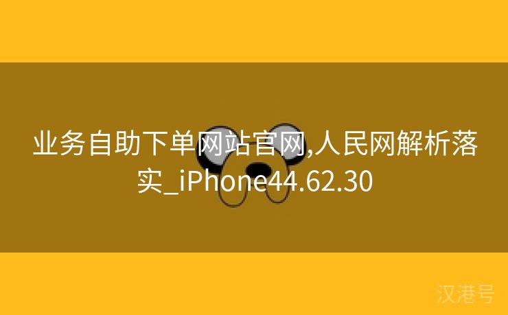 业务自助下单网站官网,人民网解析落实_iPhone44.62.30