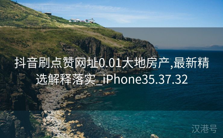 抖音刷点赞网址0.01大地房产,最新精选解释落实_iPhone35.37.32