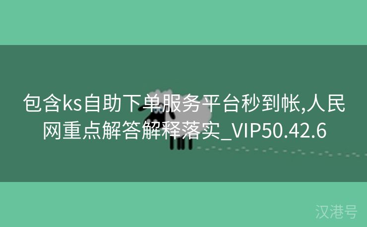 包含ks自助下单服务平台秒到帐,人民网重点解答解释落实_VIP50.42.6