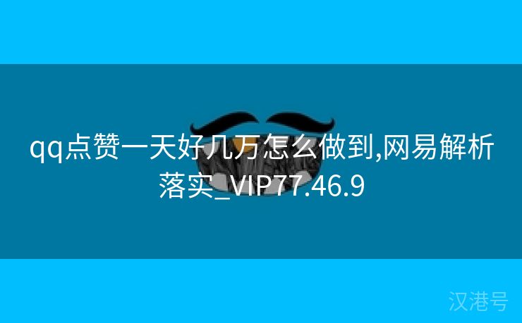 qq点赞一天好几万怎么做到,网易解析落实_VIP77.46.9