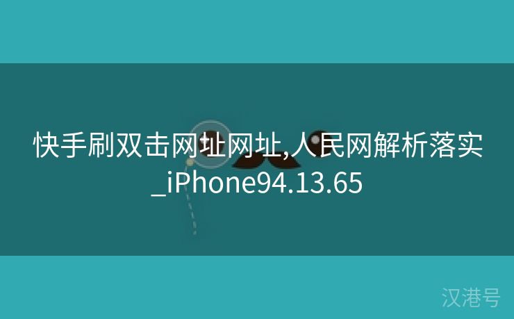 快手刷双击网址网址,人民网解析落实_iPhone94.13.65