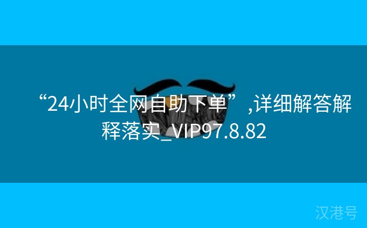 “24小时全网自助下单”,详细解答解释落实_VIP97.8.82