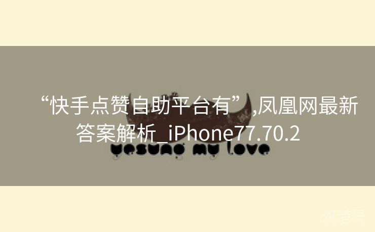 “快手点赞自助平台有”,凤凰网最新答案解析_iPhone77.70.2