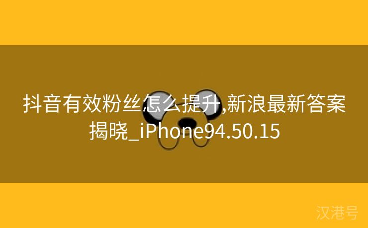 抖音有效粉丝怎么提升,新浪最新答案揭晓_iPhone94.50.15