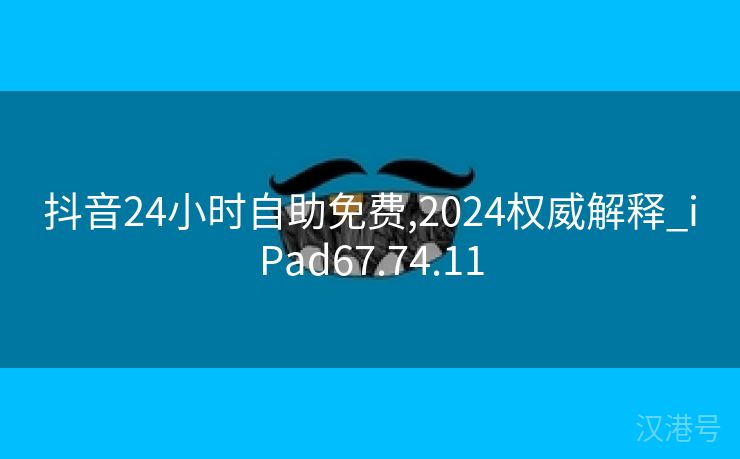 抖音24小时自助免费,2024权威解释_iPad67.74.11