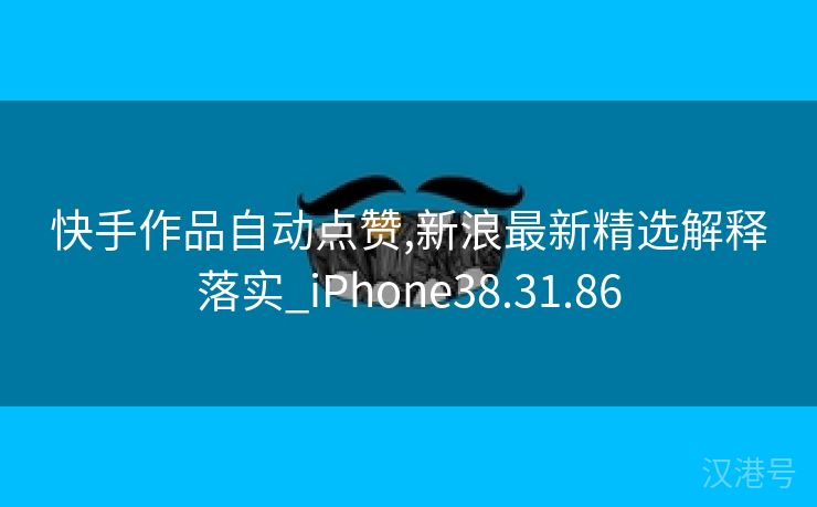 快手作品自动点赞,新浪最新精选解释落实_iPhone38.31.86