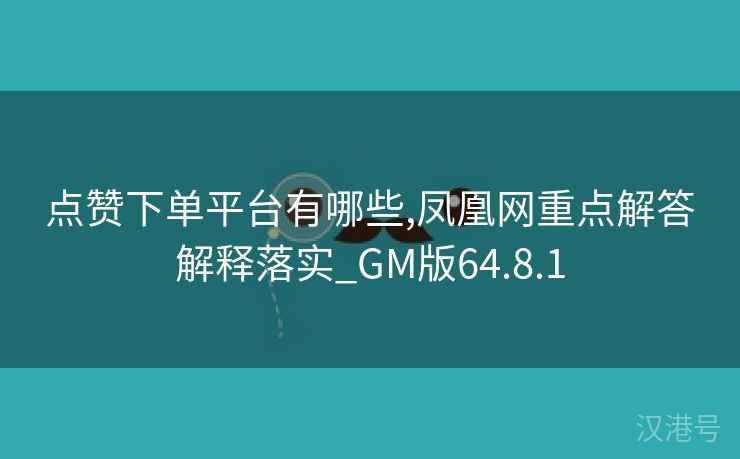 点赞下单平台有哪些,凤凰网重点解答解释落实_GM版64.8.1