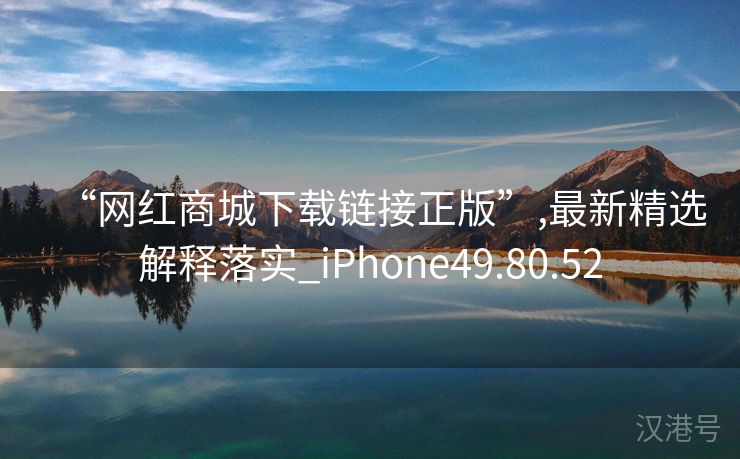 “网红商城下载链接正版”,最新精选解释落实_iPhone49.80.52