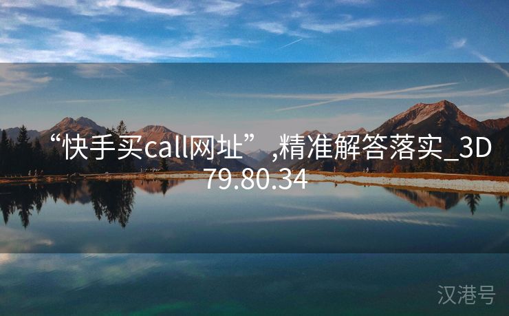 “快手买call网址”,精准解答落实_3D79.80.34