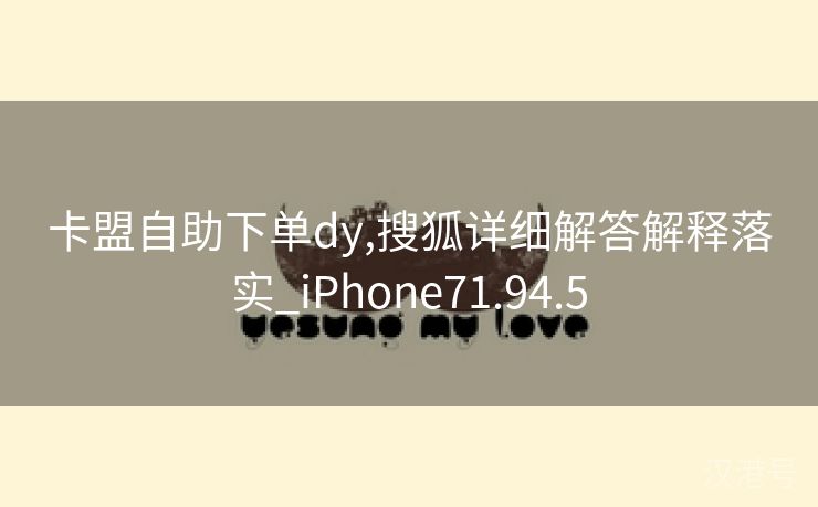 卡盟自助下单dy,搜狐详细解答解释落实_iPhone71.94.5