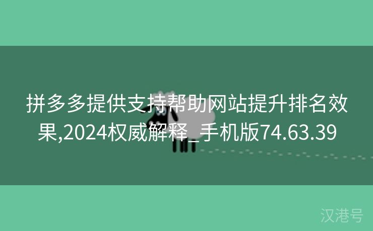 拼多多提供支持帮助网站提升排名效果,2024权威解释_手机版74.63.39