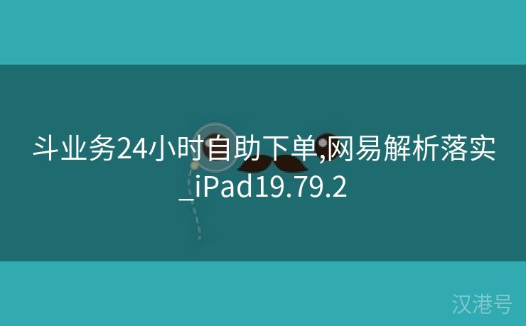 斗业务24小时自助下单,网易解析落实_iPad19.79.2