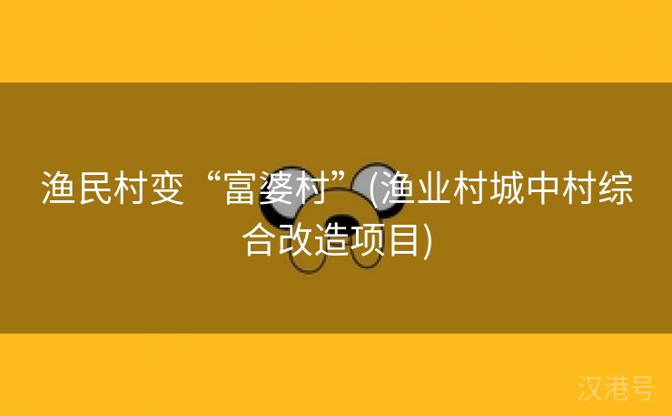 渔民村变“富婆村”(渔业村城中村综合改造项目)