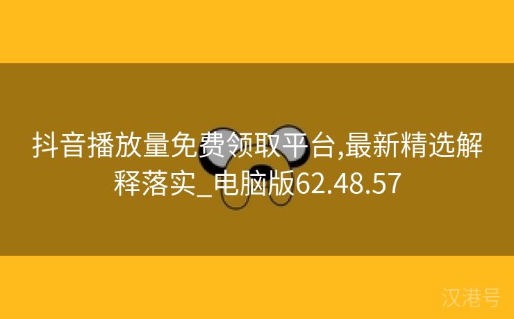 抖音播放量免费领取平台,最新精选解释落实_电脑版62.48.57