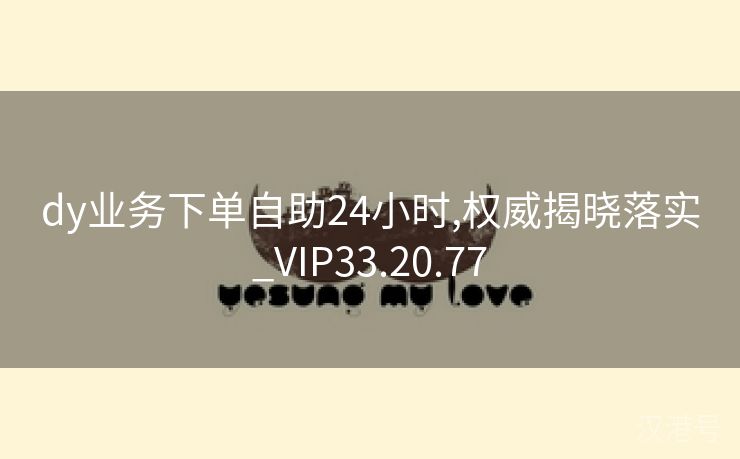 dy业务下单自助24小时,权威揭晓落实_VIP33.20.77