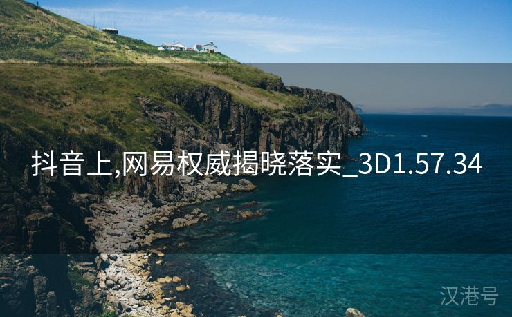 抖音上,网易权威揭晓落实_3D1.57.34