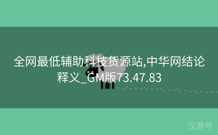 全网最低辅助科技货源站,中华网结论释义_GM版73.47.83