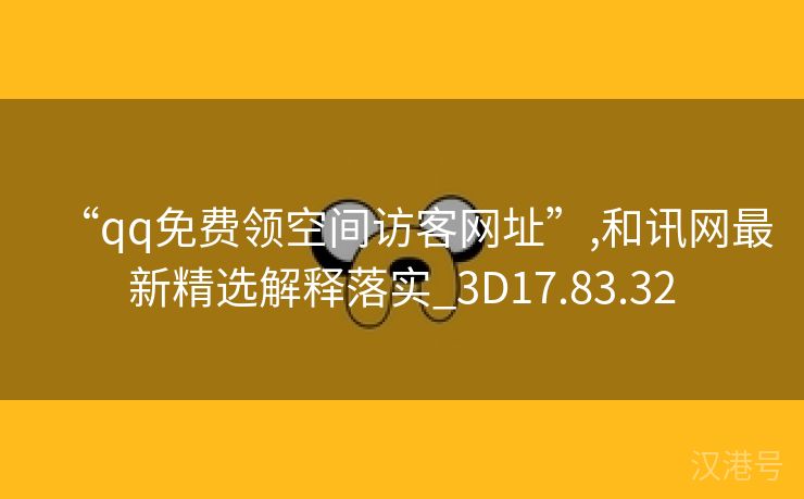 “qq免费领空间访客网址”,和讯网最新精选解释落实_3D17.83.32