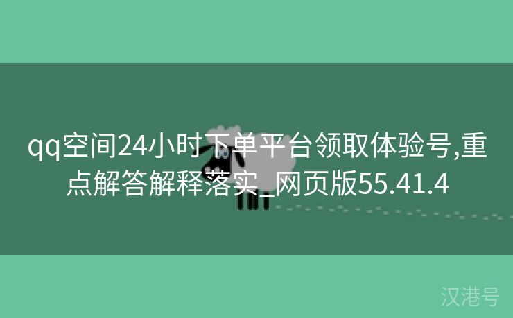 qq空间24小时下单平台领取体验号,重点解答解释落实_网页版55.41.4