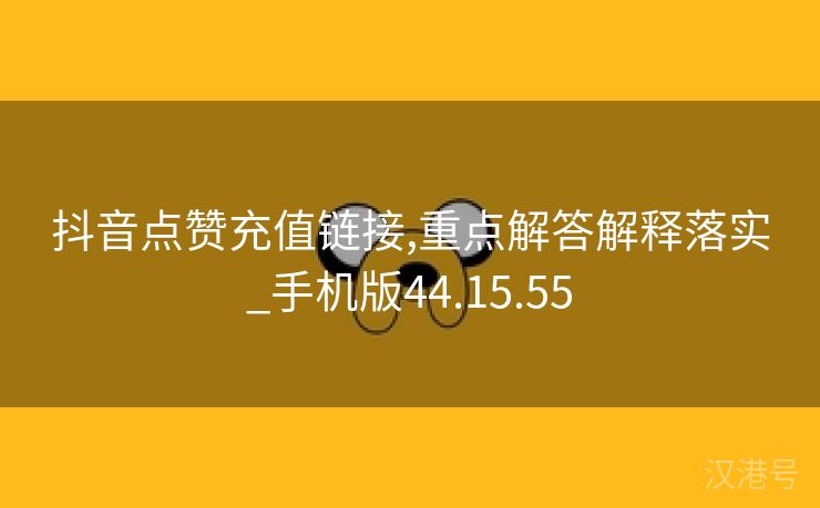 抖音点赞充值链接,重点解答解释落实_手机版44.15.55