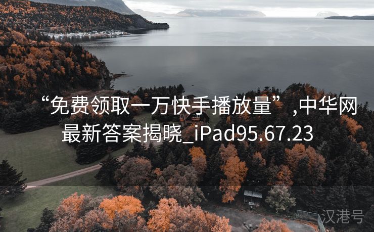 “免费领取一万快手播放量”,中华网最新答案揭晓_iPad95.67.23