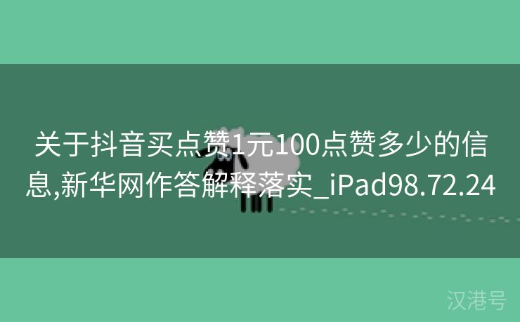 关于抖音买点赞1元100点赞多少的信息,新华网作答解释落实_iPad98.72.24