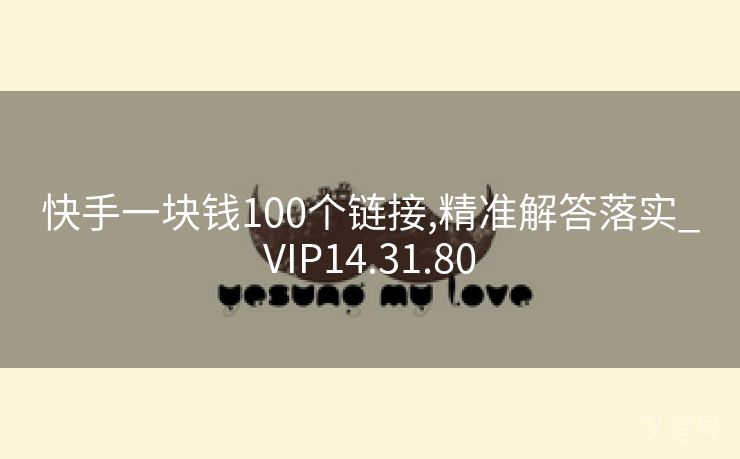 快手一块钱100个链接,精准解答落实_VIP14.31.80