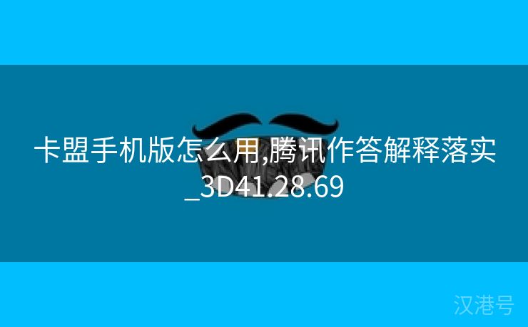 卡盟手机版怎么用,腾讯作答解释落实_3D41.28.69