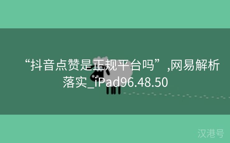 “抖音点赞是正规平台吗”,网易解析落实_iPad96.48.50