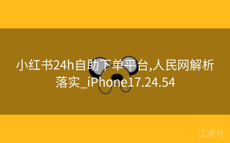 小红书24h自助下单平台,人民网解析落实_iPhone17.24.54