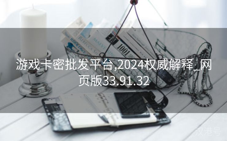 游戏卡密批发平台,2024权威解释_网页版33.91.32