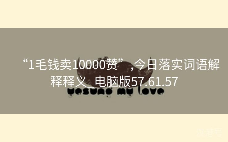 “1毛钱卖10000赞”,今日落实词语解释释义_电脑版57.61.57