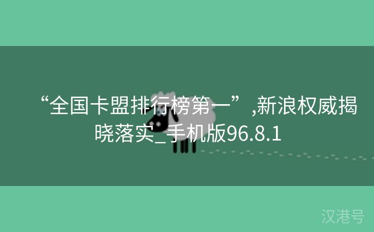 “全国卡盟排行榜第一”,新浪权威揭晓落实_手机版96.8.1