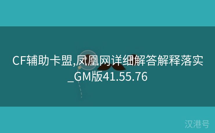 CF辅助卡盟,凤凰网详细解答解释落实_GM版41.55.76